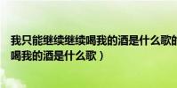 我只能繼續繼續喝我的酒是什么歌的歌詞(我只能繼續繼續喝我的酒是什么歌)