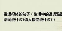 說話得體的句子(生活中的謙詞雅語:求人幫忙說:什么?無暇陪同說什么?請人接受說什么?)