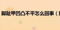 腳趾甲凹凸不平怎么回事(腳趾甲凹凸不平)