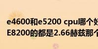 e4600和e5200 cpu哪個好(cpuE3400的和E8200的都是2.66赫茲那個更好)