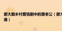 謝大腳鄉村愛情劇中的里老公(謝大腳鄉愛里第一任老公是誰)