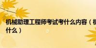 機械助理工程師考試考什么內容(機械工程師的考試科目是什么)