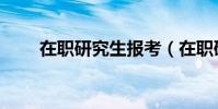 在職研究生報考(在職研究生助考)