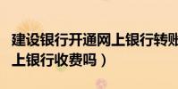 建設銀行開通網上銀行轉賬(建設銀行開通網上銀行收費嗎)