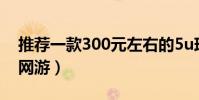 推薦一款300元左右的5u球拍(推薦一款3d網游)