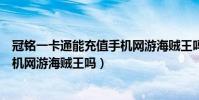 冠銘一卡通能充值手機網游海賊王嗎(冠銘一卡通能充值手機網游海賊王嗎)