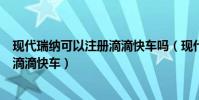現代瑞納可以注冊滴滴快車嗎(現代瑞納白色怎么注冊不了滴滴快車)