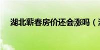 湖北蘄春房價還會漲嗎(湖北蘄春房價)