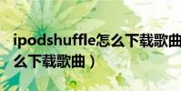 ipodshuffle怎么下載歌曲(ipod shuffle怎么下載歌曲)