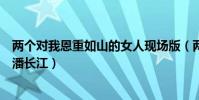 兩個對我恩重如山的女人現場版(兩個對我恩重如山的女人潘長江)