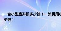 一臺小型直升機多少錢(一架民用小型直升機便宜的需要多少錢)