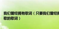 我們曾經擁有歌詞(只要我們曾經擁有過對你我來講是那首歌的歌詞)