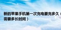 新的蘋果手機第一次充電要充多久(新蘋果手機第一次充電需要多長時間)
