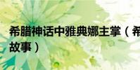 希臘神話中雅典娜主掌(希臘神話中雅典娜的故事)