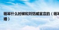 楊冪什么時候和劉愷威官宣的(楊冪什么時候和劉愷威離的婚)