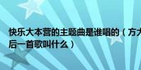 快樂大本營的主題曲是誰唱的(方大同在快樂大本營唱的最后一首歌叫什么)