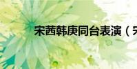 宋茜韓庚同臺表演(宋茜 韓庚)