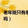 老年斑只有老人才長嗎（老年斑只有老人會得嗎）