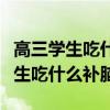 高三學生吃什么補腦抗疲勞效果最好（高三學生吃什么補腦）
