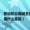 移動積分商城支付密碼（中國移動積分商城兌換東西的密碼是什么密碼）