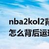 nba2kol2背后運球過人（NBA2Konline中怎么背后運球轉身過人啊）
