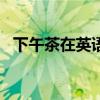 下午茶在英語里怎么說（afternoon tea）