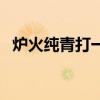 爐火純青打一字謎語（爐火純青打一生肖）