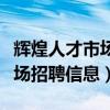 輝煌人才市場現場招聘信息（輝煌人才市場現場招聘信息）