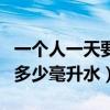 一個人一天要喝多少毫升水（一個人一天要喝多少毫升水）
