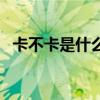 卡不卡是什么梗抖音（卡不卡是什么意思）