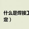 什么是焊接工藝試驗報告（什么是焊接工藝評定）