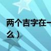 兩個吉字在一起念什么（兩個吉字在一起念什么）