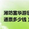 濰坊富華游樂園通票多少錢（濰坊富華游樂園通票多少錢）