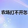 農場打不開怎么回事（農場打不開怎么回事）