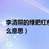 李清照的綠肥紅瘦是什么意思（李清照的（綠肥紅瘦）是什么意思）