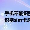手機不能識別sim卡怎么辦（大神note3無法識別sim卡怎么辦）