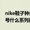 nike鞋子種類和名稱（Nike的鞋都有什么型號什么系列的）