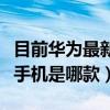 目前華為最新款手機是哪款（目前華為最新款手機是哪款）