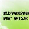 愛上你是我的錯是什么意思（有一句歌詞是“我愛上你是我的錯”是什么歌）