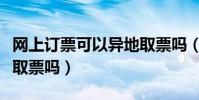 網上訂票可以異地取票嗎(網上訂票可以異地取票嗎)