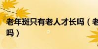 老年斑只有老人才長嗎(老年斑只有老人會得嗎)