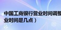 中國工商銀行營業時間調整(中國工商銀行營業時間是幾點)