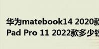 華為matebook14 2020款多少錢 華為MatePad Pro 11 2022款多少錢
