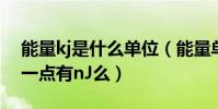 能量kj是什么單位(能量單位都有哪些,要全一點有nJ么)