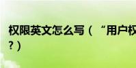 權限英文怎么寫(“用戶權限”用英文怎么說?)