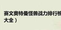 賽文奧特曼怪獸戰力排行榜(賽文奧特曼怪獸大全)