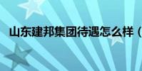 山東建邦集團待遇怎么樣(山東建邦集團)