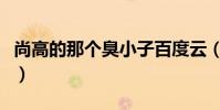尚高的那個臭小子百度云(尚高的那個臭小子)