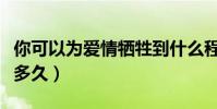 你可以為愛情犧牲到什么程度(你可以為愛做多久)