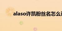 alaso許凱粉絲名怎么讀(alaso)